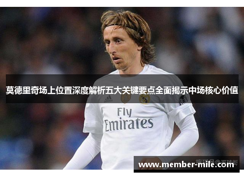 莫德里奇场上位置深度解析五大关键要点全面揭示中场核心价值