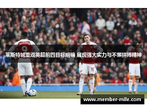 莱斯特城重返英超前四目标明确 展现强大实力与不懈拼搏精神 莱斯特城重返英超前四目标明确 展现强大实力与不懈拼搏精神