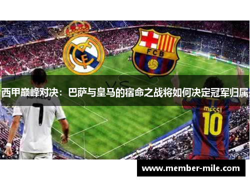 西甲巅峰对决:巴萨与皇马的宿命之战将如何决定冠军归属 西甲巅峰对决:巴萨与皇马的宿命之战将如何决定冠军归属