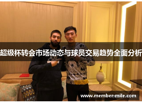 超级杯转会市场动态与球员交易趋势全面分析 超级杯转会市场动态与球员交易趋势全面分析