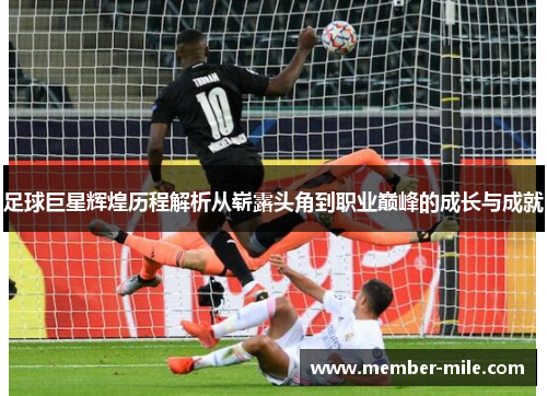 足球巨星辉煌历程解析从崭露头角到职业巅峰的成长与成就 足球巨星辉煌历程解析从崭露头角到职业巅峰的成长与成就