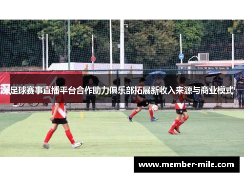 足球赛事直播平台合作助力俱乐部拓展新收入来源与商业模式