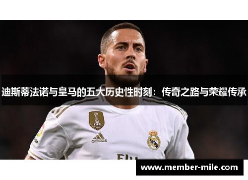 迪斯蒂法诺与皇马的五大历史性时刻：传奇之路与荣耀传承