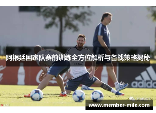 阿根廷国家队赛前训练全方位解析与备战策略揭秘