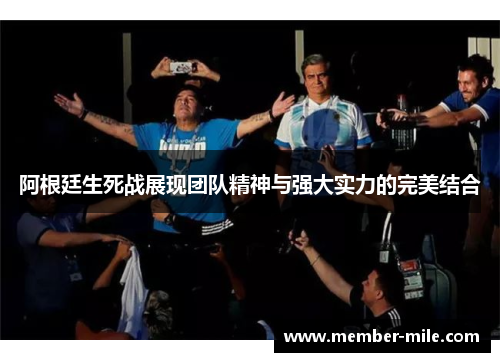 阿根廷生死战展现团队精神与强大实力的完美结合