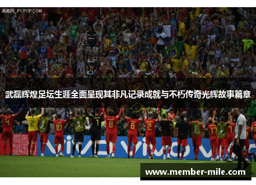 武磊辉煌足坛生涯全面呈现其非凡记录成就与不朽传奇光辉故事篇章