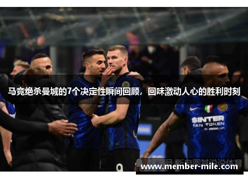 马竞绝杀曼城的7个决定性瞬间回顾，回味激动人心的胜利时刻