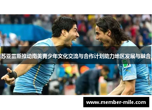 苏亚雷斯推动南美青少年文化交流与合作计划助力地区发展与融合 苏亚雷斯推动南美青少年文化交流与合作计划助力地区发展与融合