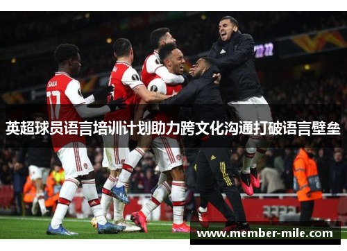 英超球员语言培训计划助力跨文化沟通打破语言壁垒 英超球员语言培训计划助力跨文化沟通打破语言壁垒