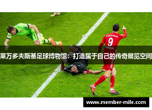 莱万多夫斯基足球博物馆:打造属于自己的传奇展览空间 莱万多夫斯基足球博物馆:打造属于自己的传奇展览空间