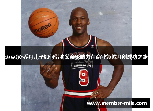 迈克尔·乔丹儿子如何借助父亲影响力在商业领域开创成功之路