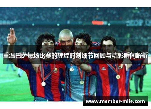 重温巴萨每场比赛的辉煌时刻细节回顾与精彩瞬间解析