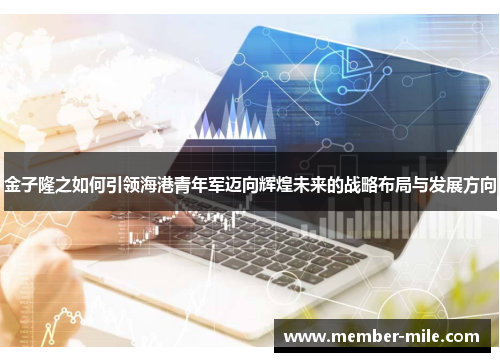 金子隆之如何引领海港青年军迈向辉煌未来的战略布局与发展方向
