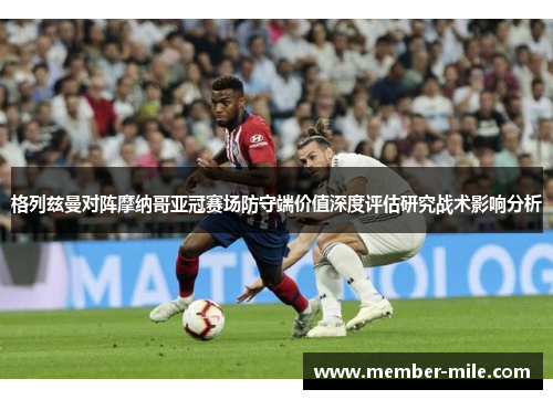 格列兹曼对阵摩纳哥亚冠赛场防守端价值深度评估研究战术影响分析