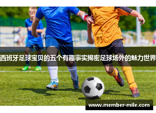 西班牙足球宝贝的五个有趣事实揭密足球场外的魅力世界 西班牙足球宝贝的五个有趣事实揭密足球场外的魅力世界