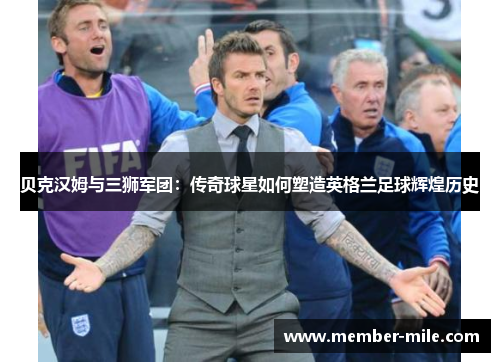 贝克汉姆与三狮军团:传奇球星如何塑造英格兰足球辉煌历史 贝克汉姆与三狮军团:传奇球星如何塑造英格兰足球辉煌历史