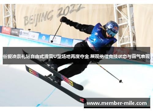 谷爱凌崇礼站自由式滑雪U型场地再度夺金 展现绝佳竞技状态与霸气表现