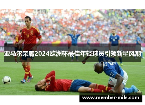 亚马尔荣膺2024欧洲杯最佳年轻球员引领新星风潮