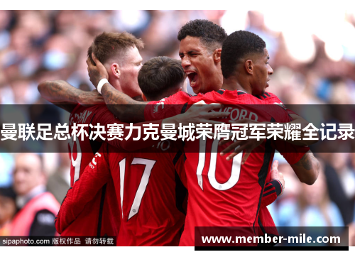 曼联足总杯决赛力克曼城荣膺冠军荣耀全记录