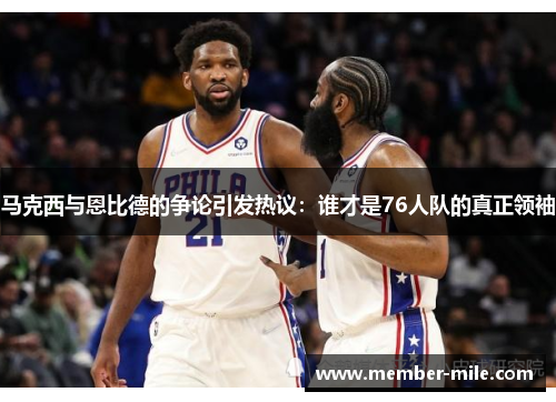 马克西与恩比德的争论引发热议:谁才是76人队的真正领袖 马克西与恩比德的争论引发热议:谁才是76人队的真正领袖