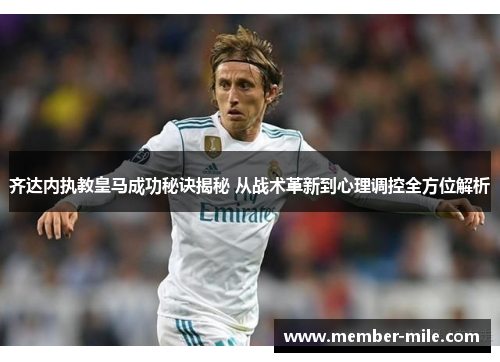 齐达内执教皇马成功秘诀揭秘 从战术革新到心理调控全方位解析